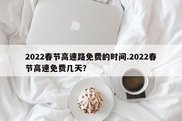 2022春节高速路免费的时间.2022春节高速免费几天?