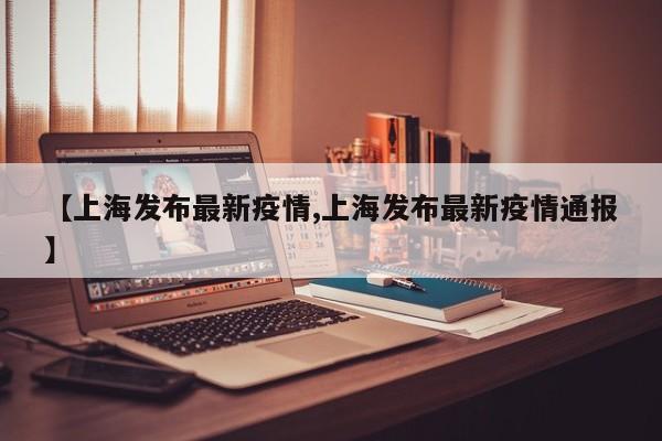 【上海发布最新疫情,上海发布最新疫情通报】