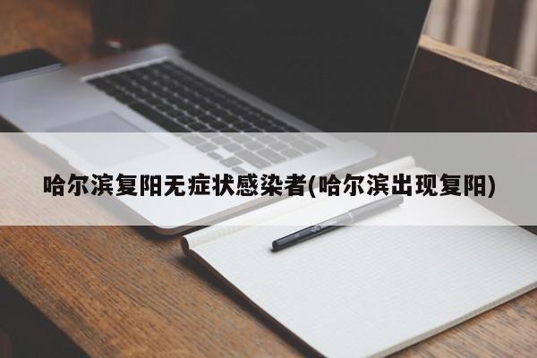 哈尔滨复阳无症状感染者(哈尔滨出现复阳)