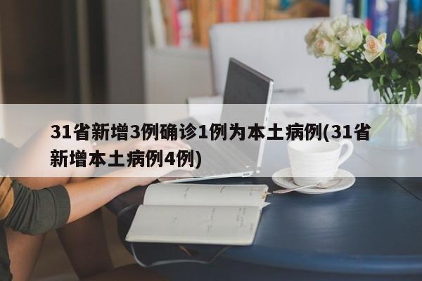 31省新增3例确诊1例为本土病例(31省新增本土病例4例)