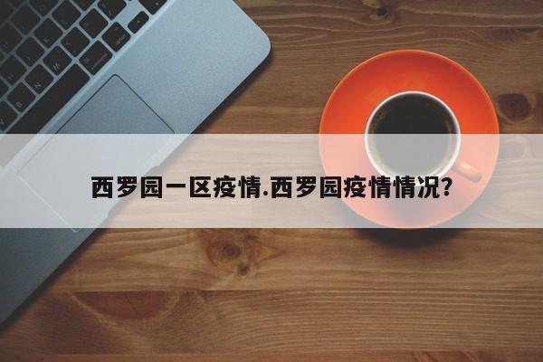 西罗园一区疫情.西罗园疫情情况?