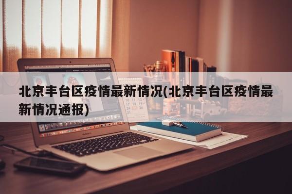 北京丰台区疫情最新情况(北京丰台区疫情最新情况通报)