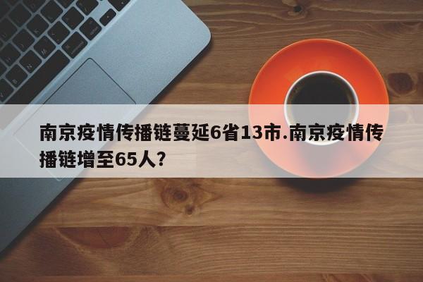 南京疫情传播链蔓延6省13市.南京疫情传播链增至65人?