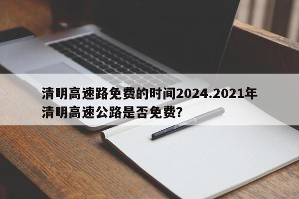 清明高速路免费的时间2024.2021年清明高速公路是否免费?