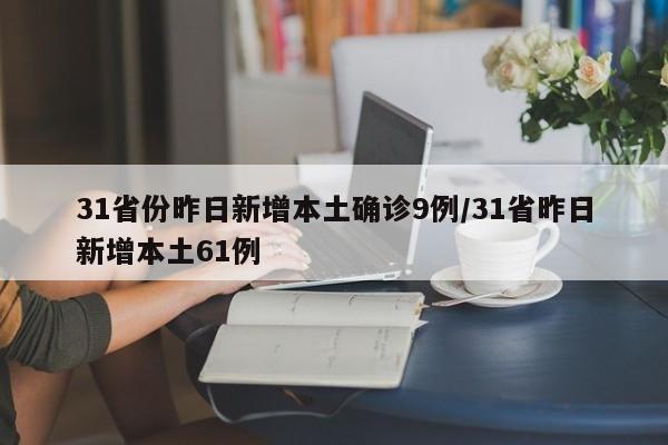 31省份昨日新增本土确诊9例/31省昨日新增本土61例