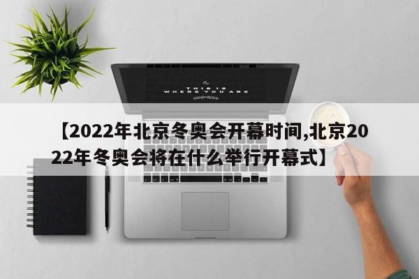 【2022年北京冬奥会开幕时间,北京2022年冬奥会将在什么举行开幕式】