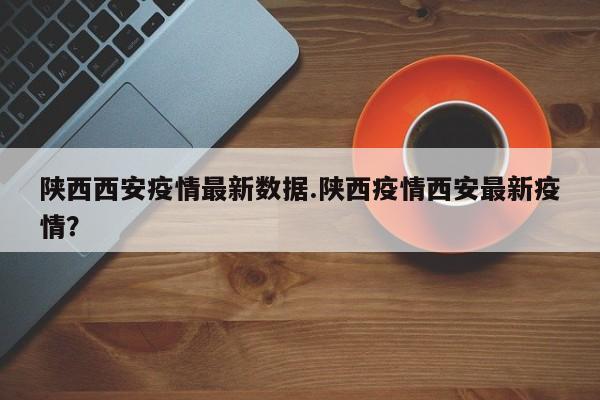 陕西西安疫情最新数据.陕西疫情西安最新疫情?