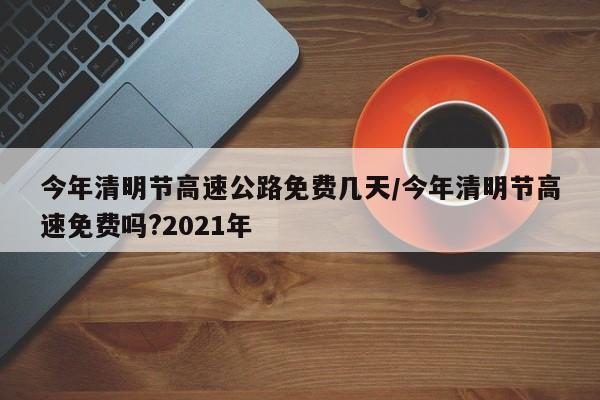 今年清明节高速公路免费几天/今年清明节高速免费吗?2021年