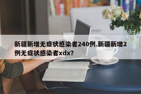 新疆新增无症状感染者240例.新疆新增2例无症状感染者xdx?