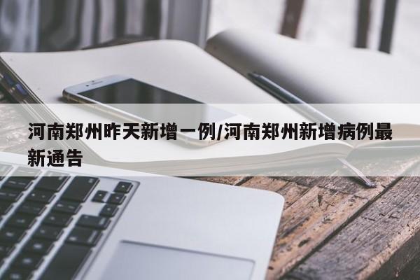 河南郑州昨天新增一例/河南郑州新增病例最新通告