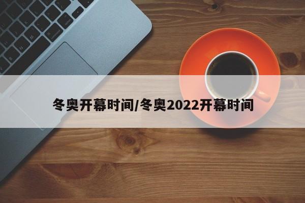 冬奥开幕时间/冬奥2022开幕时间