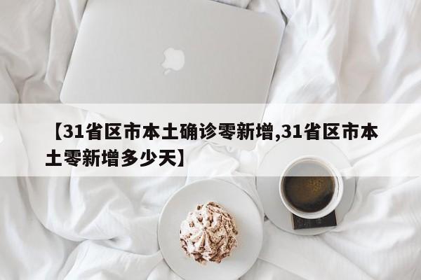 【31省区市本土确诊零新增,31省区市本土零新增多少天】
