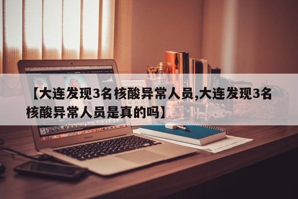 【大连发现3名核酸异常人员,大连发现3名核酸异常人员是真的吗】