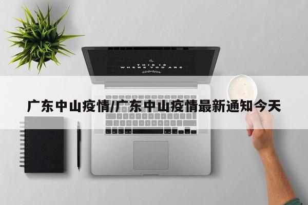 广东中山疫情/广东中山疫情最新通知今天