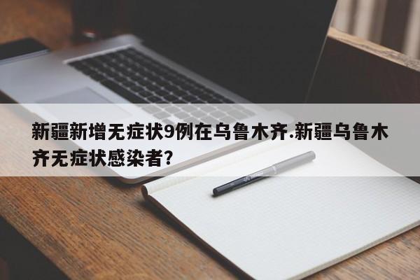 新疆新增无症状9例在乌鲁木齐.新疆乌鲁木齐无症状感染者?