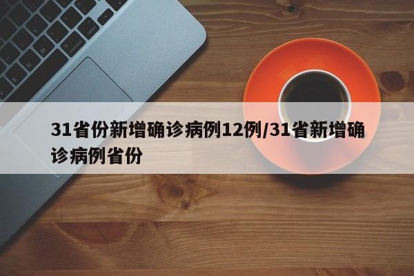 31省份新增确诊病例12例/31省新增确诊病例省份