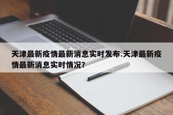 天津最新疫情最新消息实时发布.天津最新疫情最新消息实时情况?