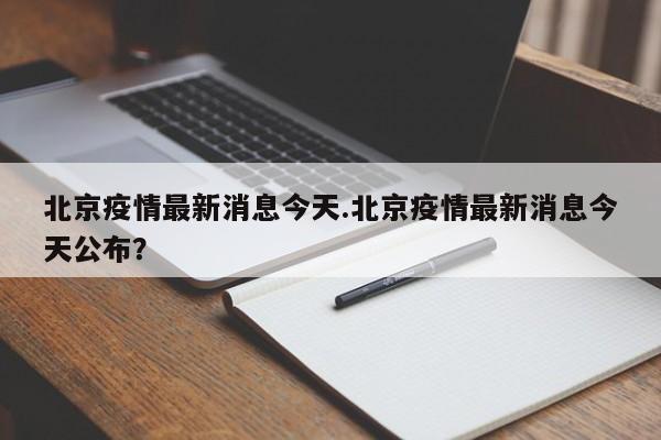 北京疫情最新消息今天.北京疫情最新消息今天公布?