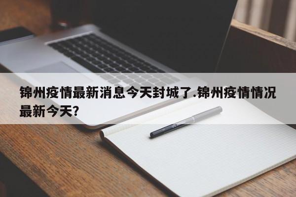 锦州疫情最新消息今天封城了.锦州疫情情况最新今天?
