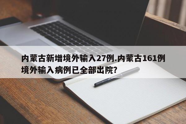 内蒙古新增境外输入27例.内蒙古161例境外输入病例已全部出院?