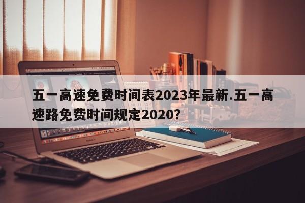 五一高速免费时间表2023年最新.五一高速路免费时间规定2020?
