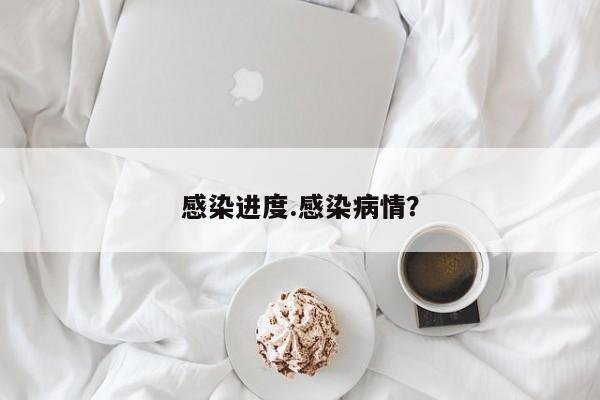 感染进度.感染病情?