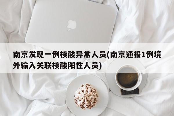 南京发现一例核酸异常人员(南京通报1例境外输入关联核酸阳性人员)