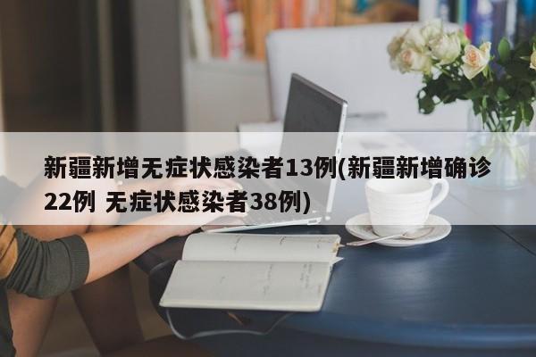 新疆新增无症状感染者13例(新疆新增确诊22例 无症状感染者38例)