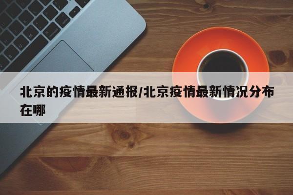 北京的疫情最新通报/北京疫情最新情况分布在哪