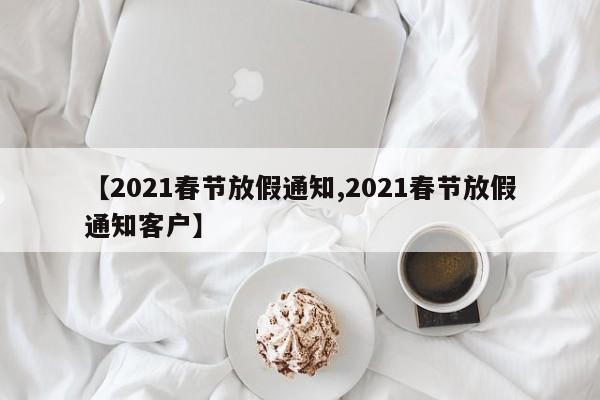 【2021春节放假通知,2021春节放假通知客户】