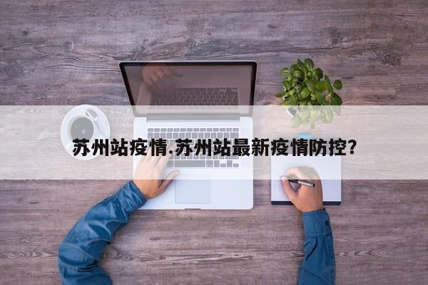 苏州站疫情.苏州站最新疫情防控?