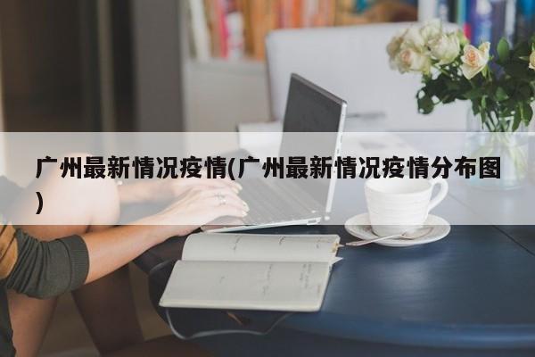 广州最新情况疫情(广州最新情况疫情分布图)