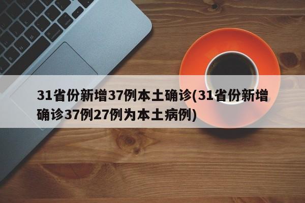 31省份新增37例本土确诊(31省份新增确诊37例27例为本土病例)