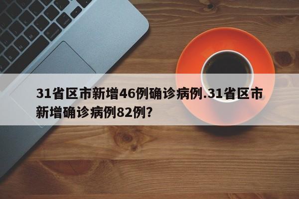 31省区市新增46例确诊病例.31省区市新增确诊病例82例?