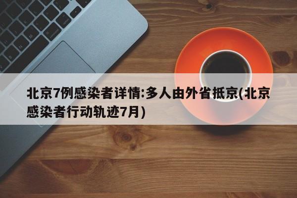 北京7例感染者详情:多人由外省抵京(北京感染者行动轨迹7月)