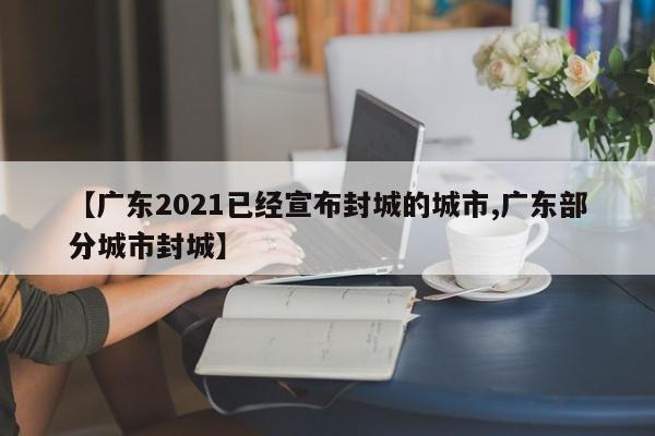 【广东2021已经宣布封城的城市,广东部分城市封城】