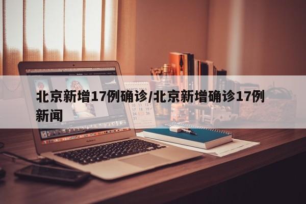 北京新增17例确诊/北京新增确诊17例 新闻