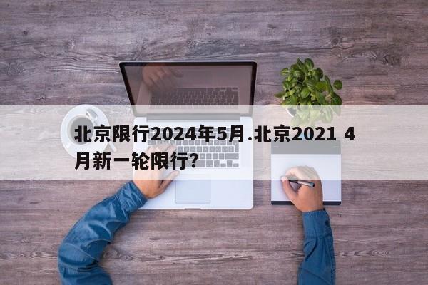 北京限行2024年5月.北京2021 4月新一轮限行?