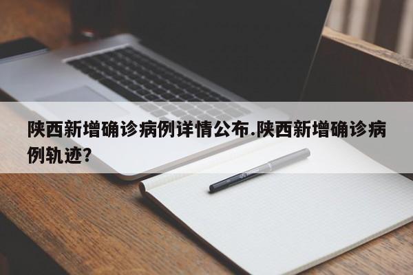 陕西新增确诊病例详情公布.陕西新增确诊病例轨迹?