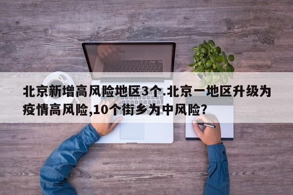 北京新增高风险地区3个.北京一地区升级为疫情高风险,10个街乡为中风险?