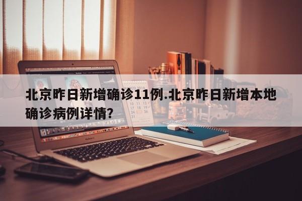 北京昨日新增确诊11例.北京昨日新增本地确诊病例详情?