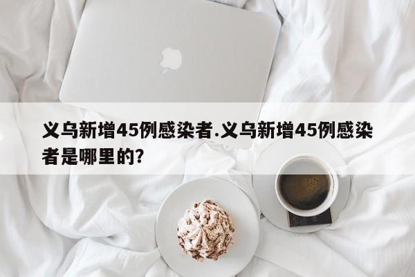 义乌新增45例感染者.义乌新增45例感染者是哪里的?