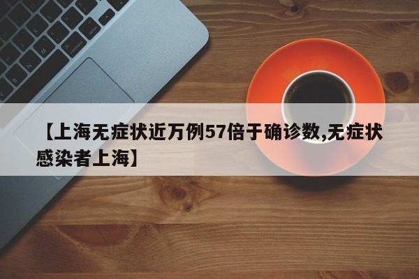 【上海无症状近万例57倍于确诊数,无症状感染者上海】