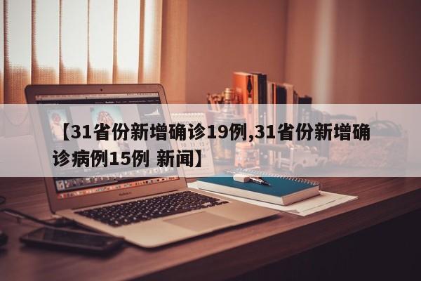 【31省份新增确诊19例,31省份新增确诊病例15例 新闻】