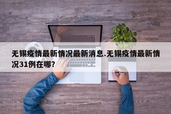 无锡疫情最新情况最新消息.无锡疫情最新情况31例在哪?