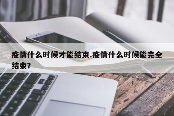 疫情什么时候才能结束.疫情什么时候能完全结束?