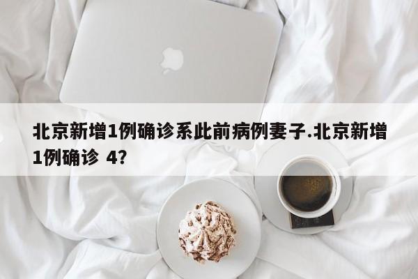 北京新增1例确诊系此前病例妻子.北京新增1例确诊 4?