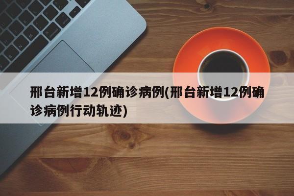 邢台新增12例确诊病例(邢台新增12例确诊病例行动轨迹)