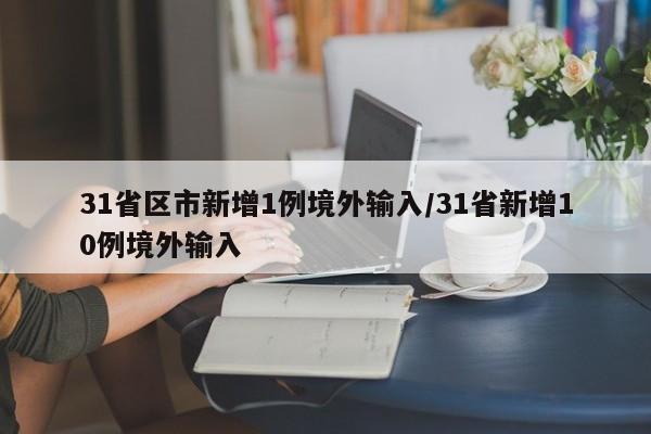 31省区市新增1例境外输入/31省新增10例境外输入