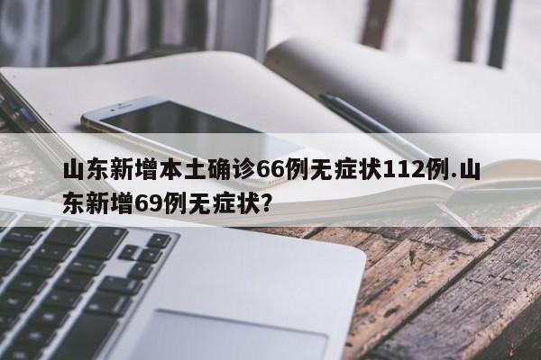山东新增本土确诊66例无症状112例.山东新增69例无症状?
